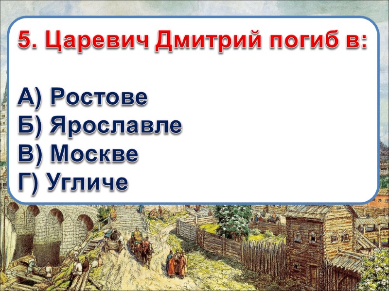 5. Царевич Дмитрий погиб в:  А) Ростове Б) Ярославле В) Москве Г) Угличе